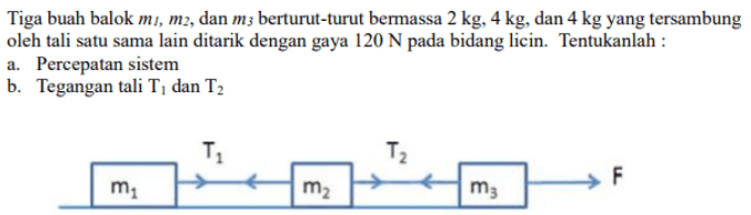 Tiga buah balok mi, m2, dan m3 berturut-turut bermassa 2 kg, 4 kg, dan 4 kg yang tersambung oleh tali satu sama lain ditarik dengan gaya 120 N pada bidang licin. Tentukanlah : a. Percepatan sistem b. Tegangan tali T, dan T2 T2 T₂ F m m2 mz 