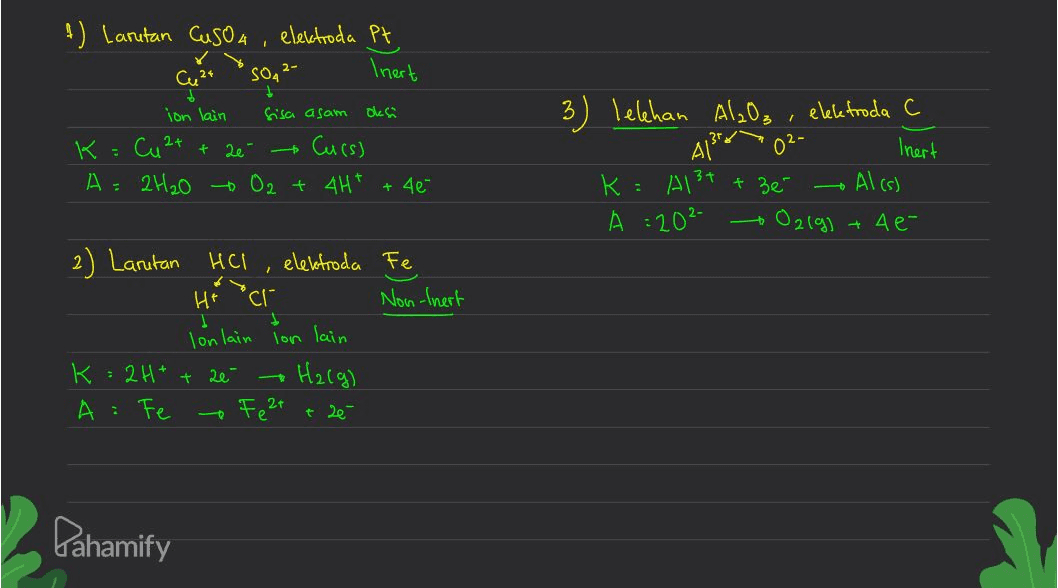 A) Larutan CuSO4 Cu 24 SO42- elektroda Pt Inert 1 Sisa asam oks Curs) ion lain 3 - - \< Cu 2+ + 26 A : 2H20 lelehan Al2O₃ elektroda c A1 Inert Al3+ + 3e A =202- 02191 Ae- O2 + 4H+ + 4e Al(s) - 7 2) Larutan HCl elektroda Fe Hier Non-Inert I lonlain ion lain K : 2H+ + 2e" H2(g) A: F Fe2+ + 2e - Pahamify 