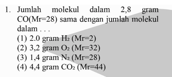 1. Jumlah molekul dalam 2,8 gram CO(Mr=28) sama dengan jumlah molekul dalam ... (1) 2.0 gram H2 (Mr=2) (2) 3,2 gram O2 (Mr=32) (3) 1,4 gram N2 (Mr=28) (4) 4,4 gram CO2 (Mr=44) 