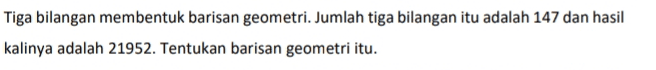 Tiga bilangan membentuk barisan geometri. Jumlah tiga bilangan itu adalah 147 dan hasil kalinya adalah 21952. Tentukan barisan geometri itu. 