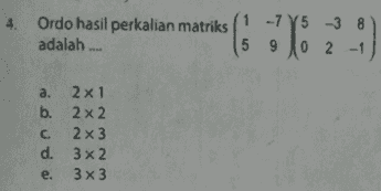 4. Ordo hasil perkalian matriks -7 Y5 -3 8 adalah.... 15 g 02 -1 ( a. 2x1 b. 2 x 2 c. 2x3 d. 3x2 e. 3x3 