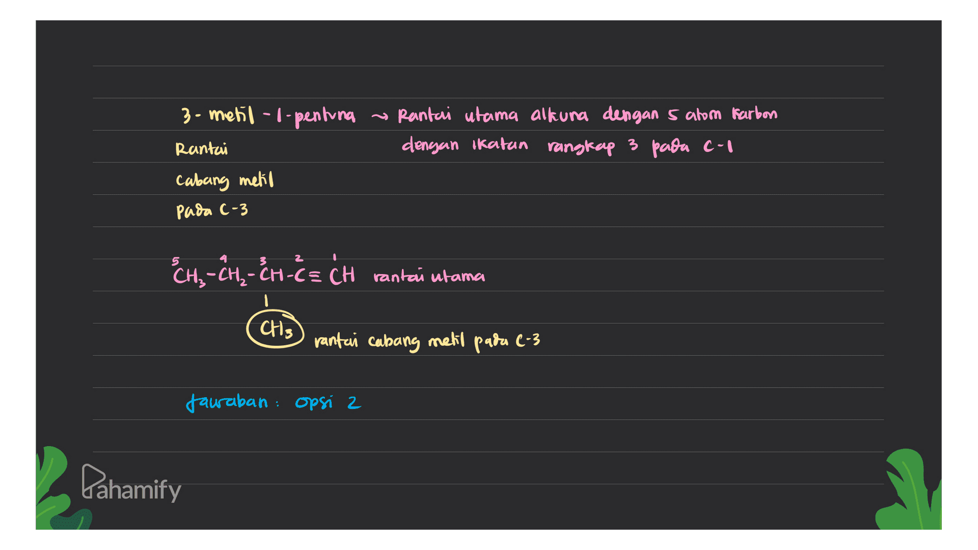 3-metil-l-pentuna ~ Rantai utama altura dengan 5 atom karbon dengan ikatan rangkap 3 pada c- Rantai cabing metio Pada C-3 С-3 CH= CH2 - CH2 - CH-C = CH rantai utama CHS rantai cabang melil pada 2-3 Jawaban: opsi 2 Lahamify 