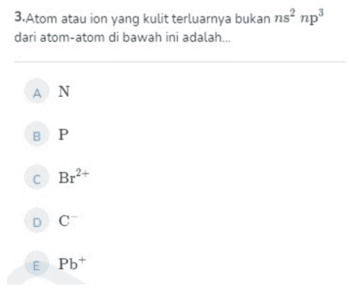 3.Atom atau ion yang kulit terluarnya bukan nsa np3 dari atom-atom di bawah ini adalah... Α Ν BP C Br2+ DC- E Pb+ 