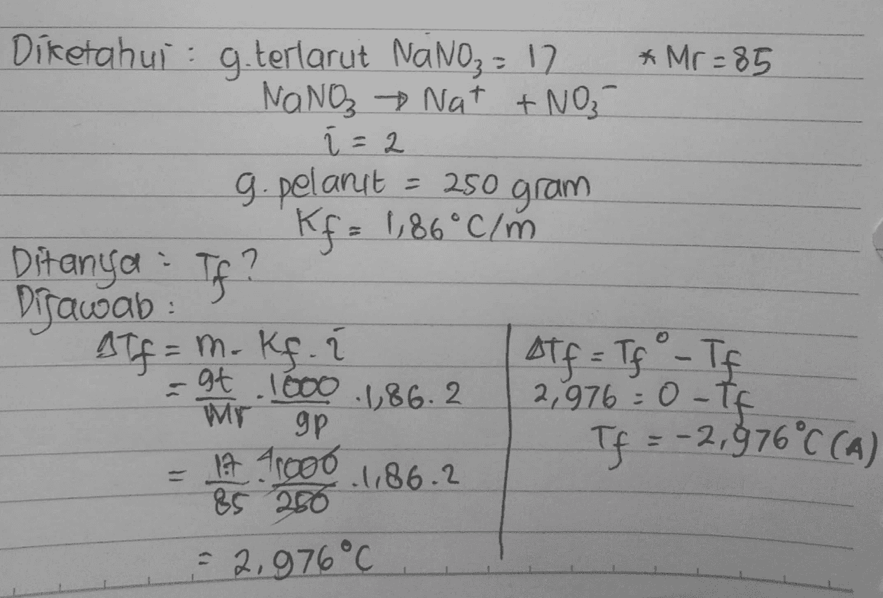 - 250 gram Ditanya : If? Diketahui : g.terlarut NaNO3 = 17 * Mr=85 Na NO Nat + NO₃ í = 2 g. pelanit - 250 Kf = 1,86°C/m Dijawab: BIf = m. Kf. AT f = Tf ° - TE cat .1600 .186.2 2,976: -O-TE Wr Tf = -2, 976°C (A) 17 41000 .186.2 85 250 = 2,976°C 2 gp C 