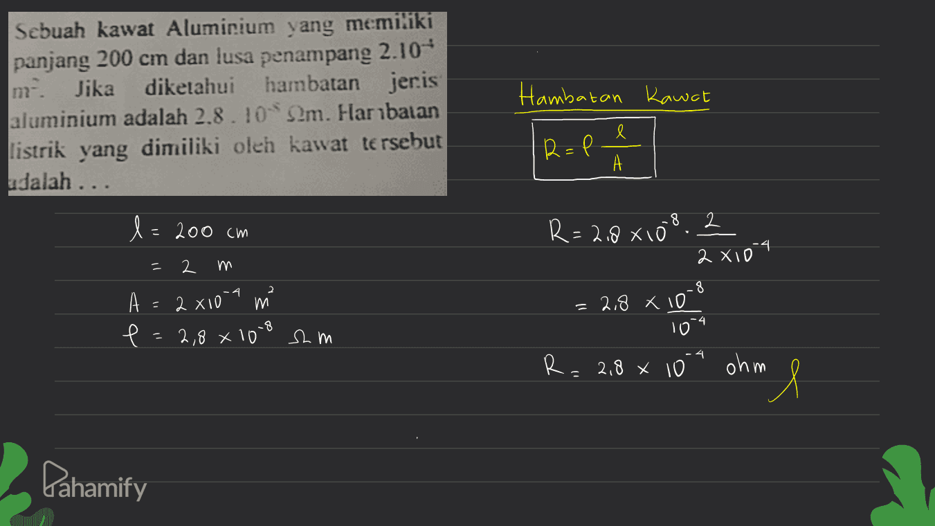 me Sebuah kawat Aluminium yang memiliki panjang 200 cm dan lusa penampang 2.10- Jika diketahui hambatan jeris aluminium adalah 2.8.10 m. Har batan listrik yang dimiliki oleh kawat tersebut udalah ... Hambatan Kawat l R R =P А l= 200 cm .8 2 R=2,8x10 - 2x104 2 m 2 m А - 2 X10 2,8 x 108 sam 8 2,8 X 10 10 4. - X 4 R=2,8 x 10 ohm l Pahamify 