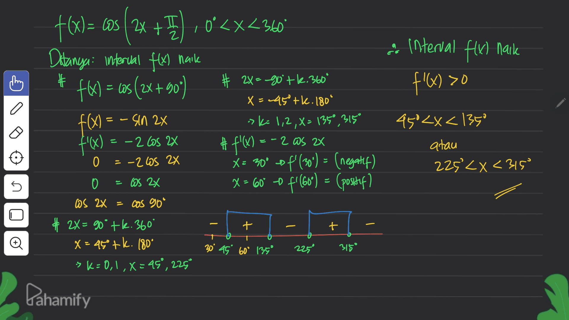 I0° x<° 2 & interval flx) naik thing # f'(x) >0 zo a f(x) = cos(2x + ), oʻ<x<340 (x/ Ditanya: interual flx) naik f(x) = cos (2X+90) f(x) = - sin 2x f'(x) = -2 Cos 2x # f'() = -2 WS 2x * = 30° of'(30') = (negatif) X = 60° o f(60) – (positif? # 2X=-go'tk.360° X = -45°tk. 180° > K= 1,2,X = 1350,315° =ως = . z - 2x = -2605 2x 45'<x< 1350 atau 225 <x<315 0 - 0 os 2x 5 D + t os 2x = cos 90° # 2X= 90° tk. 360° X = 46°tk. 180° -> K = 0,1, X=45°, 225 + 20° 45° 60° 135° 225° 3150 Dahamify 