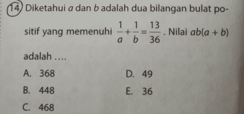 (14) Diketahui a dan b adalah dua bilangan bulat po- 1 1 13 sitif yang memenuhi Nilai ab(a + b) a b 36 + . adalah .... A. 368 D. 49 B. 448 E. 36 C. 468 