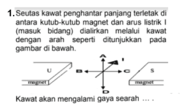 1. Seutas kawat penghantar panjang terletak di antara kutub-kutub magnet dan arus listrik (masuk bidang) dialirkan melalui kawat dengan arah seperti ditunjukkan pada gambar di bawah. U - S magnet magnet Kawat akan mengalami gaya searah .... 