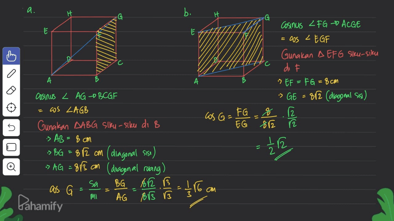a. b. E E С c c 0 G Cosinus 2 FG ALGE = cos LEGF Gunakan A EFG slku-siku di "EF=FG = 8cm > GE - 8/2 (dvopnal sis) FG 8 8.12 EG 812 12 A А A B los G= - OLOTU cosinus L AGD BCGF os LAGB Gunakan DABG Siku- siku di B is AB = 8 cm -> BG =812 cm (diagonal sise) » AG = 88 an (diagonal ruang) sa BG R as G AG 01 士E MI PBB B Pahamify 