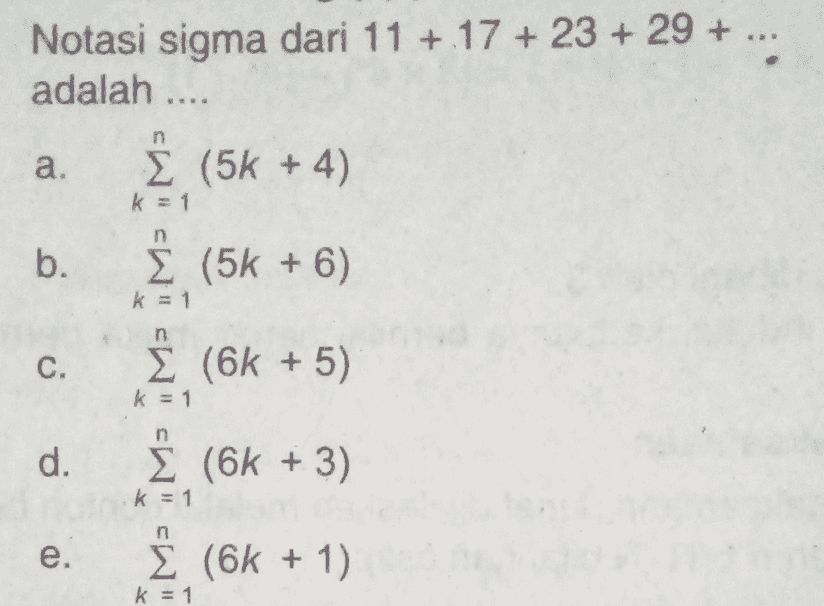 Notasi sigma dari 11 + 17 + 23 + 29 + ... adalah .... а. Σ (5k + 4) k = 1 n b. Σ (5k + 6) k = 1 C. į (6k +5) k = 1 d. Σ (6k + 3) k = 1 e. (6k + 1) k = 1 