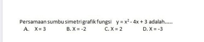 Persamaan sumbu simetri grafik fungsi y=x2 - 4x + 3 adalah..... A. X= 3 B. X = -2 C. X = 2 D. X = -3 