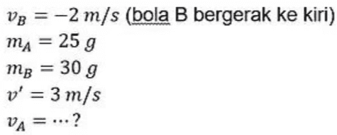 VB = -2 m/s (bola B bergerak ke kiri) ma = 25 g mg = 30 g v' = 3 m/s VA=...? 
MAPA + mBVB = (ma+mp)v' 25. VA + 30 (-2) = (25 +30)3 25VA - 60 = 165 25VA = 225 VA = 9 m/s 