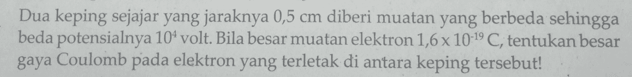 Dua keping sejajar yang jaraknya 0,5 cm diberi muatan yang berbeda sehingga beda potensialnya 104 volt. Bila besar muatan elektron 1,6 x 10-19 C, tentukan besar gaya Coulomb pada elektron yang terletak di antara keping tersebut! 