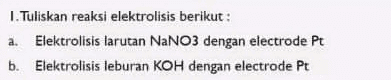 1. Tuliskan reaksi elektrolisis berikut : a. Elektrolisis larutan NaNO3 dengan electrode Pt b. Elektrolisis leburan KOH dengan electrode Pt 