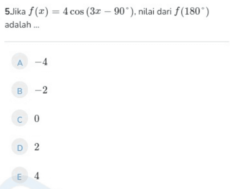 5.Jika f(x) = 4 cos (3. - 90), nilai dari f(180°) adalah ... A-4 B -2 с о D 2 E 4 