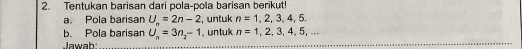 2. Tentukan barisan dari pola-pola barisan berikut! a. Pola barisan U = 2n-2, untuk n = 1, 2, 3, 4, 5. b. Pola barisan U, = 3n,- 1, untuk n = 1, 2, 3, 4, 5, ... Jawab: 