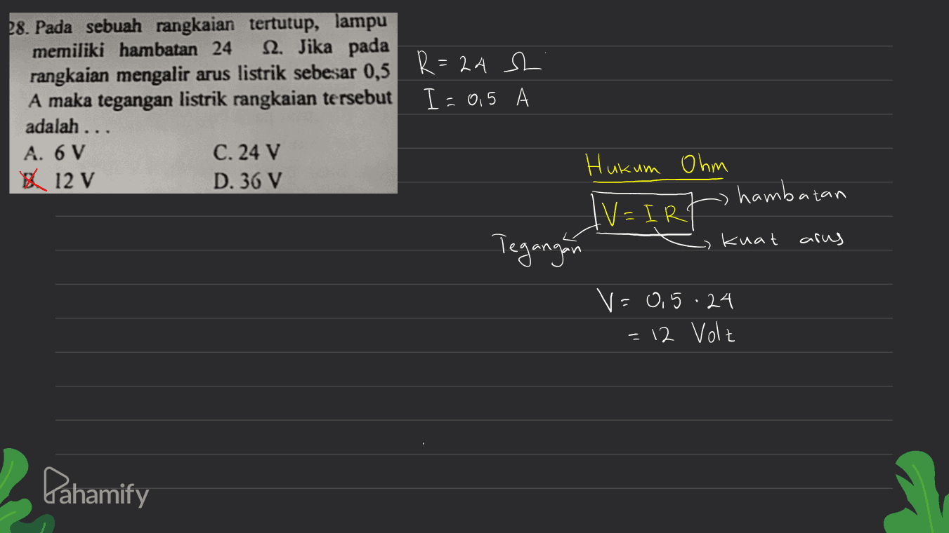 - 28. Pada sebuah rangkaian tertutup, lampu memiliki hambatan 24 12. Jika pada rangkaian mengalir arus listrik sebesar 0,5 R = 24 sh A maka tegangan listrik rangkaian tersebut I=0,5 adalah ... A. 6 V 12 V C. 24 V D. 36 V Hukum Ohm hambatan IV=IRT kuat arus Tegangan V=0.5.24 = 12 Volz Pahamify 
