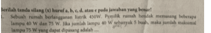 Berilah tanda silang (x) huruf a, b, c, d, atau e pada jawaban yang benar! Sebuah rumah berlangganan listrik 450W. Pemilik rumah hendak memasang beberapa lampu 40 W dan 75 W. Jika jumlah lampu 40 Webanyak 5 buah, maka jumlah maksimal lampu 75 W yang dapat dipasang adalah 