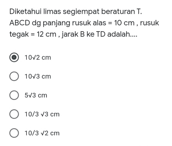 Diketahui limas segiempat beraturan T. ABCD dg panjang rusuk alas = 10 cm , rusuk tegak = 12 cm , jarak B ke TD adalah.... = 1072 cm O 1073 cm 573 cm 10/3 v3 cm O 10/3 v2 cm 