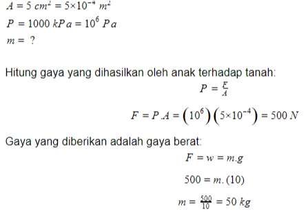 A = 5 cm = 5x10** m- P = 1000 kPa = 100 Pa m = ? Hitung gaya yang dihasilkan oleh anak terhadap tanah: P = 5 F = P.A= (10º)(5*10^4) = 500 N Gaya yang diberikan adalah gaya berat: F = w = m.g 500 = m. (10) m = 100 = 50 kg 