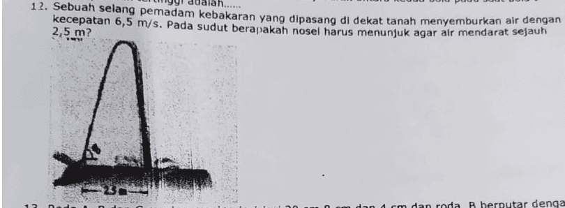 12. Sebuah selang pemadam kebakaran yang dipasang di dekat tanah menyemburkan air dengan kecepatan 6,5 m/s. Pada sudut berapakah nosel harus menunjuk agar air mendarat sejauh 2,5 m? 12 net dan a cm dan roda B berputar denga 