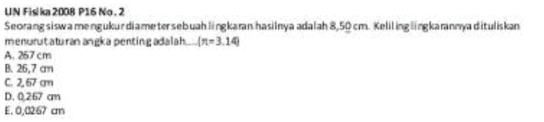 UN Fisika 2008 P16 No. 2 Seorang siswa mengukur diametersebuah lingkaran hasilnya adalah 8,50 cm. Keliling lingkarannya dituliskan menurutaturan angka penting adalah....(=3.14 A. 267 cm B 26,7 cm C 2,67 on D. 0.267 am E. 0,0267 cm 
