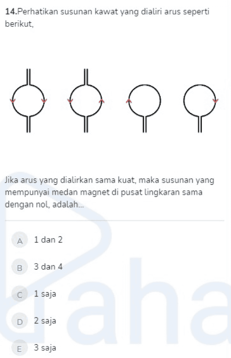 14.Perhatikan susunan kawat yang dialiri arus seperti berikut, Jika arus yang dialirkan sama kuat, maka susunan yang mempunyai medan magnet di pusat lingkaran sama dengan nol, adalah.... A 1 dan 2 B 3 dan 4 С C aha 1 saja D 2 saja E 3 saja 