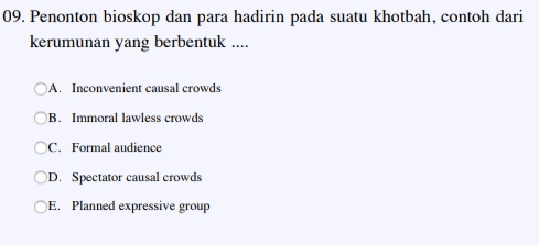 09. Penonton bioskop dan para hadirin pada suatu khotbah, contoh dari kerumunan yang berbentuk .... A. Inconvenient causal crowds B. Immoral lawless crowds OC. Formal audience D. Spectator causal crowds CE. Planned expressive group 