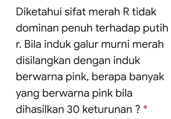 Diketahui sifat merah R tidak dominan penuh terhadap putih r. Bila induk galur murni merah disilangkan dengan induk berwarna pink, berapa banyak yang berwarna pink bila dihasilkan 30 keturunan ? * 