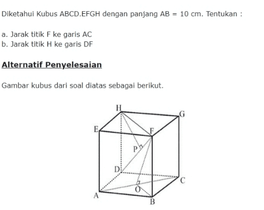 Diketahui Kubus ABCD.EFGH dengan panjang AB = 10 cm. Tentukan : a. Jarak titik F ke garis AC b. Jarak titik H ke garis DF Alternatif Penyelesaian Gambar kubus dari soal diatas sebagai berikut. D с A B 