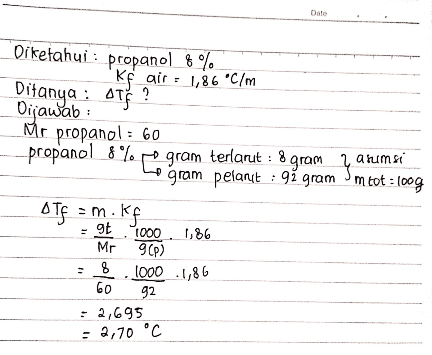 Diketahui: propanol 8% Kf air : 1,86 °C/m Ditanya : ATF? Dijawab: Mc propanol = 60 propanol 8% [ gram terlarut : 8 gram pelangt : 9ž gram OTG m.kf anumsi mtot: 100g um. gt . 1000 1,86 Mr 9CP) 8 1000 .1,86 60 92 : 2,695 = 2,70 °C 