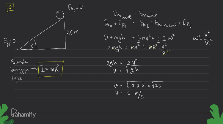 27 Ex=0 = 12,5m Е Exot Epo o tigh Emawal = Emanhir Ek++ Extrotas + EPE = 1/2 m² + / I w² 2 mgh = muzt mR? uz w²= и u? -0 0 R? R² 2 agh 2 v² I 2 Silinder berongga tipis I=ma v= gh v=1,0.2,5=125 5 m/s V: Pahamify 
11 Ekrotas / I wa Ero la Io We Eks % Is Ws 2 ( I soda pijue = 2 2 2 me I silinder =1 mR² 1/2 pejal 2/5 Mbro Wo 1/2 ms R² Ws 2 = 름주 Ene - 4 m =Ms Wb=Ws ro=rs Eks Enno Eng= 485 // Pahamify 