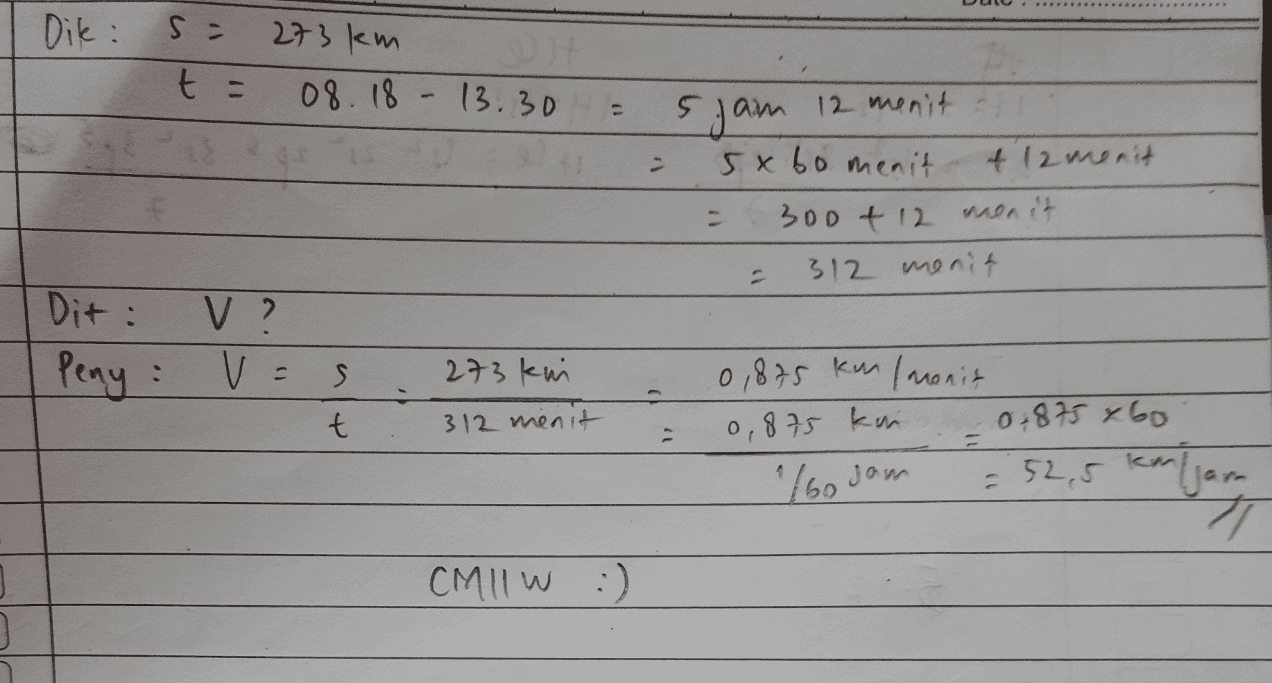 Die sa 273 km 08.18 - 13.30 t = Ejam 12 menit 5x bo menit f 12 menit - 300 + 12 menit 312 menit Dit : Peny: V? V = 5 t 273 kni 312 menit 0,875 km (monit 0, 875 kn 0,875 xbo 52,5 kmljarn Ibo sam CMIIW :) 