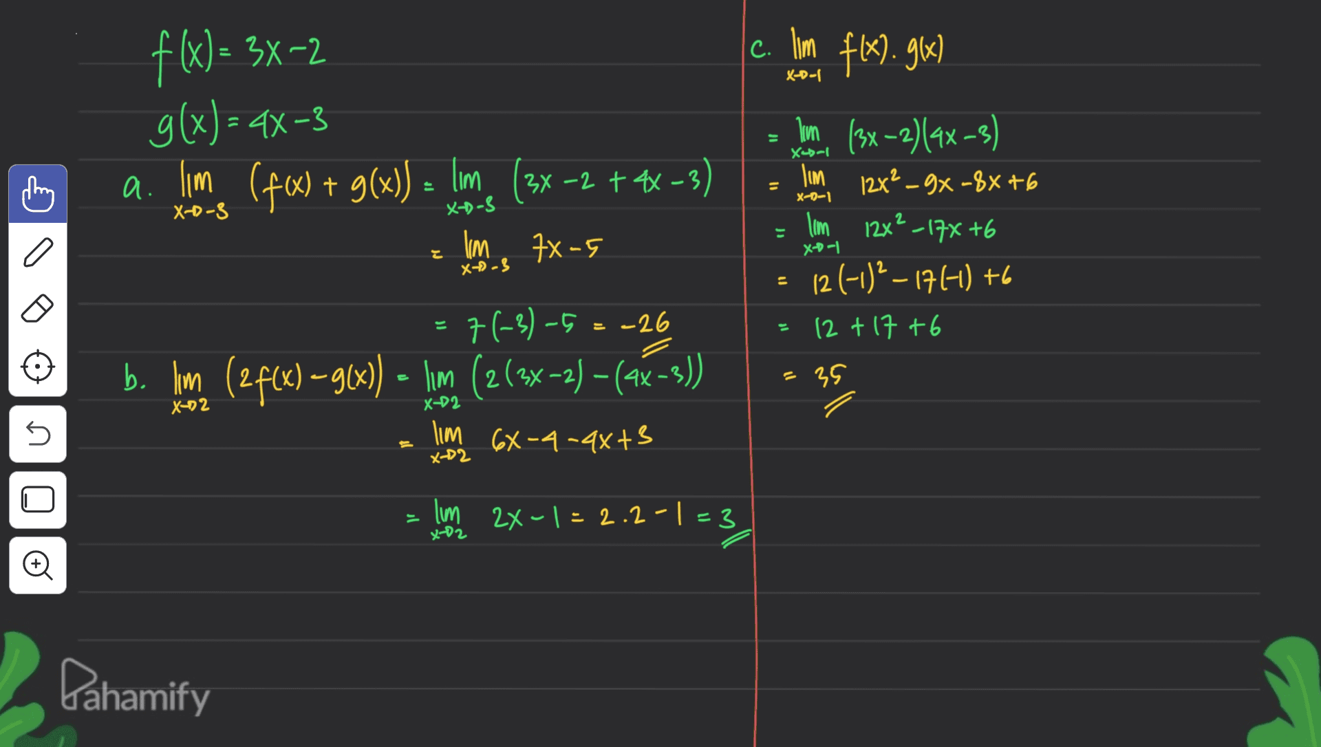 X-0-1 f(x) = 3x-2 g(x) = 4X-3 a lm. (f(x) + g(x)) Im (3x-2 + 2x - 3) Xabal C. lim flx).96) Im (3x-2)(2x-3) I'm 12x²_9x=8x76 lim 12²_17X+6 12 (-1)²_17(-1) +6 12 + 17 +6 = X-0-1 X-D-3 X X-D-S a lim. 78-5 X-0-1 x--3 = = -26 11 = 7(-3)-5 b. lm, (2 f(x) = g(x)) - lim (2(3x-2) – (ax-3)) lim 6x-4-4x+3 35 X-D2 X-D2 5 X-D2 lim 2x-1=2.2-1 =3 x-02 Pahamify 