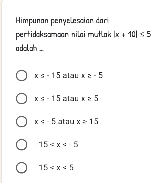 Himpunan penyelesaian dari pertidaksamaan nilai mutlak Ix + 10) = 5 adalah ... O xs-15 atau x 2-5 O xs-15 atau x 25 O xs-5 atau x 2 15 O -15 sxs-5 0 - 15 sxs 5 
