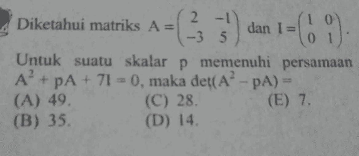 ( 2 ) dan 1 = (o i 151 60) Diketahui matriks A = - 1 1 0 -3 5 0 Untuk suatu skalar p memenuhi persamaan A’ + PA+ 71 = 0, maka det(AP-PA) = (A) 49 (C) 28. (E) 7. (B) 35. (D) 14. 