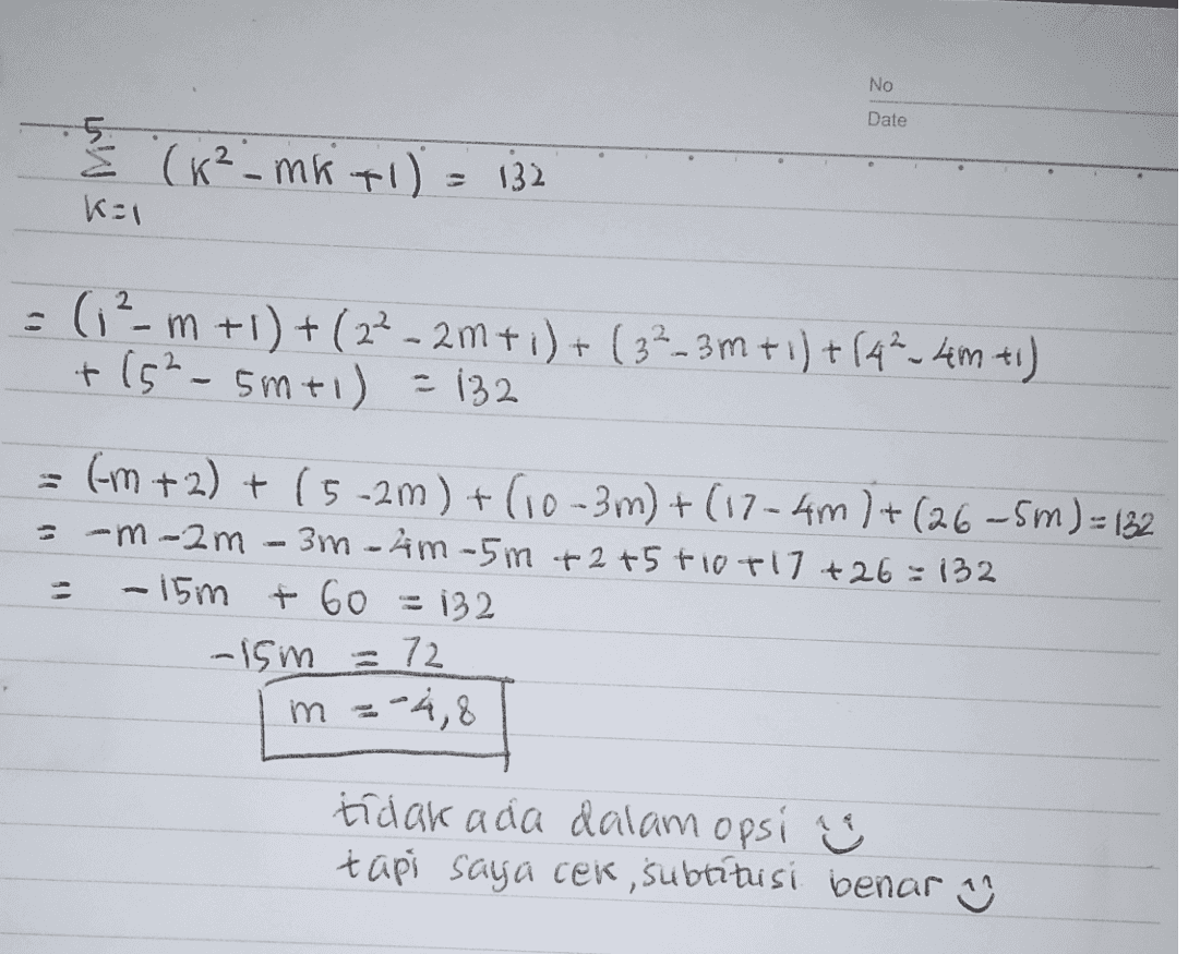 No Date 5 Ž (K²_mk tl) kal = 132 - (2-m +1) +(22 - 2m +1)+ ( 32-3m + 1) +142_4m +1) + 152 - 5m+1) = 132 (m + 2) + (5-2m) + (10-3m) + (17-4m) + (26-5m) = 132 =-m- 2m-3m-4m-5m +2 +5 +10+ 17 +26=132 - 15m +60 = 132 - 15m 72 m =-4,8 tidak ada dalam opsi & tapi saya cek, subtituisi benar 