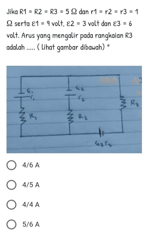 Jika R1 = R2 = R3 = 5 S2 dan r1 = r2 = r3 = 1 12 serta £1 = 9 volt, £2 = 3 volt dan €3 = 6 volt. Arus yang mengalir pada rangkaian R3 adalah ..... ( lihat gambar dibawah) ww R₃ w R R2 O 4/6 A O 4/5 A O 4/4 A O 5/6 A 