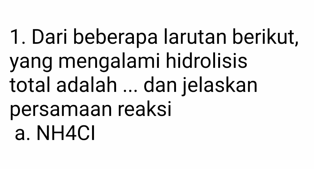 ) 1. Dari beberapa larutan berikut, yang mengalami hidrolisis total adalah ... dan jelaskan persamaan reaksi a. NH4Cl 