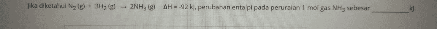 Jika diketahui N2 (g) + 3H2(g) 2NH3(g) AH = -92 k), perubahan entalpi pada peruraian 1 mol gas NH3 sebesar k] 