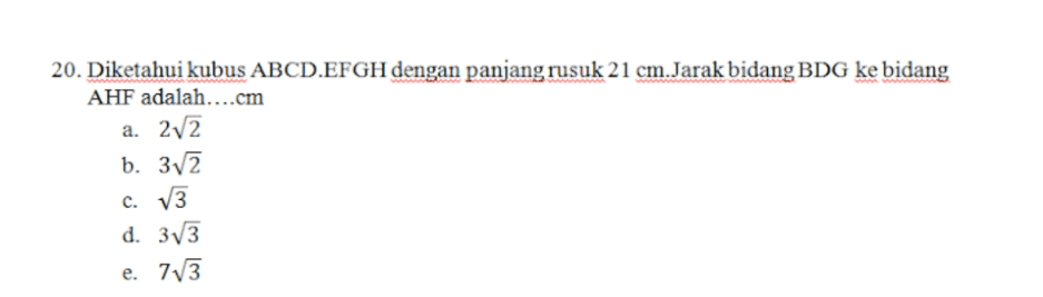 20. Diketahui kubus ABCD.EFGH dengan panjang rusuk 21 cm.Jarak bidang BDG ke bidang AHF adalah....cm a. 22 b. 3V2 C. V3 d. 3V3 e. 713 