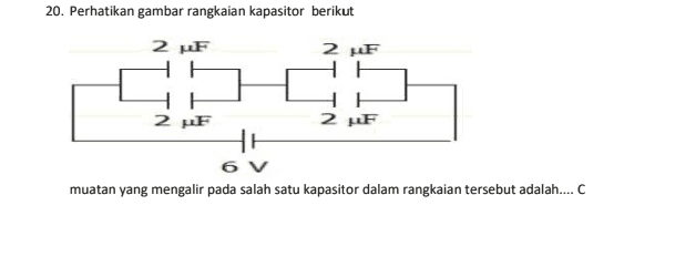 20. Perhatikan gambar rangkaian kapasitor berikut 2 F 2 F 2 F 2 PF 6 V muatan yang mengalir pada salah satu kapasitor dalam rangkaian tersebut adalah....C 