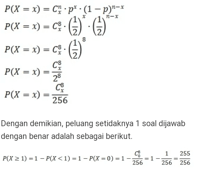 P(X = x) = Ch.p.(1 - p)n-* n-X P(X = x) = c>- ()*: (1) 8 = x c P(X = x) 28 Coro P(X = x) = 256 Dengan demikian, peluang setidaknya 1 soal dijawab dengan benar adalah sebagai berikut. 1 255 P(X > 1) = 1 - P(X<1) = 1 - P(X = 0) = 1 - CO 256 1 256 256 