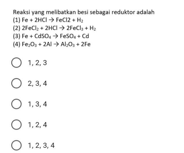 Reaksi yang melibatkan besi sebagai reduktor adalah (1) Fe + 2HCl → FeCl2 + H2 (2) 2FeCl2 + 2HCl → 2FeCl3 + H2 (3) Fe + CdS04 → FeSO4 + Cd (4) Fe2O3 + 2A1 → Al2O3 + 2Fe O O 1,2,3 1, 2, 3 O 2, 3, 4 O 1, 3, 4 1,3,4 O 1, 2,4 O 2, 3, 4 1, 2, 3, 4 