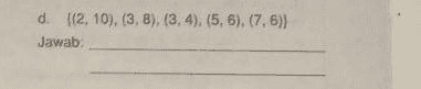d. (2,10), (3, 8), (3, 4), (5,6). (7. 6)) Jawab: 
2. Di antara himpunan pasangan berurutan berikut, manakah yang mewakili sebuah fungsi dengan daerah asal (2, 3, 5, 7) dan daerah kawan (4, 6, 8, 10)? a. {(2,5), (3,4), (7.10) b. {(2,4), (3, 6), (5,8). (7.10) C. {(2,8), (3, 4), (5,5), (7,4)} Bajar Praktis Matematika SMA/MA Kelas X Semester 2 