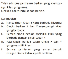 Tidak ada dua perhiasan berlian yang mempu- nyal kilau yang sama. Cincin X dan Y terbuat dari berlian. Kesimpulan: A. hanya cincin X dan Y yang berbeda kilaunya B. Cincin berlian X dan Y mempunyai kilau yang berbeda. C. Semua cincin berlian memiliki kilau yang berbeda dengan cincin X dan Y D. Ada cincin berlian selain cincin X dan Y yang memiliki kilau. E. Semua perhiasan yang sama bentuk dengan cincin X dan Y pasti berkilau. 
