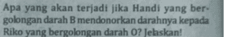 Apa yang akan terjadi jika Handi yang ber- golongan darah B mendonorkan darahnya kepada Riko yang bergolongan darah O? Jelaskan! 