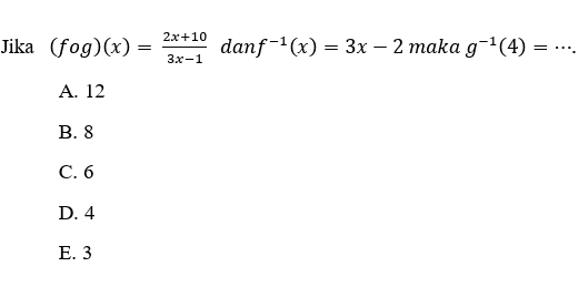2x+10 Jika (fog)(x) = = danf-1(x) = 3x – 2 maka g-*(4) = = 3x-1 A. 12 B. 8 C. 6 D. 4 E. 3 