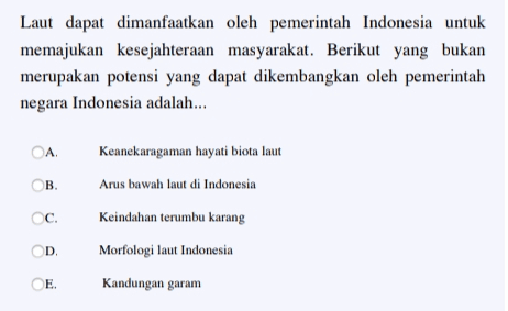 Laut dapat dimanfaatkan oleh pemerintah Indonesia untuk memajukan kesejahteraan masyarakat. Berikut yang bukan merupakan potensi yang dapat dikembangkan oleh pemerintah negara Indonesia adalah... OA Keanekaragaman hayati biota laut Св. Arus bawah laut di Indonesia C. Keindahan terumbu karang D. Morfologi laut Indonesia E Kandungan garam 