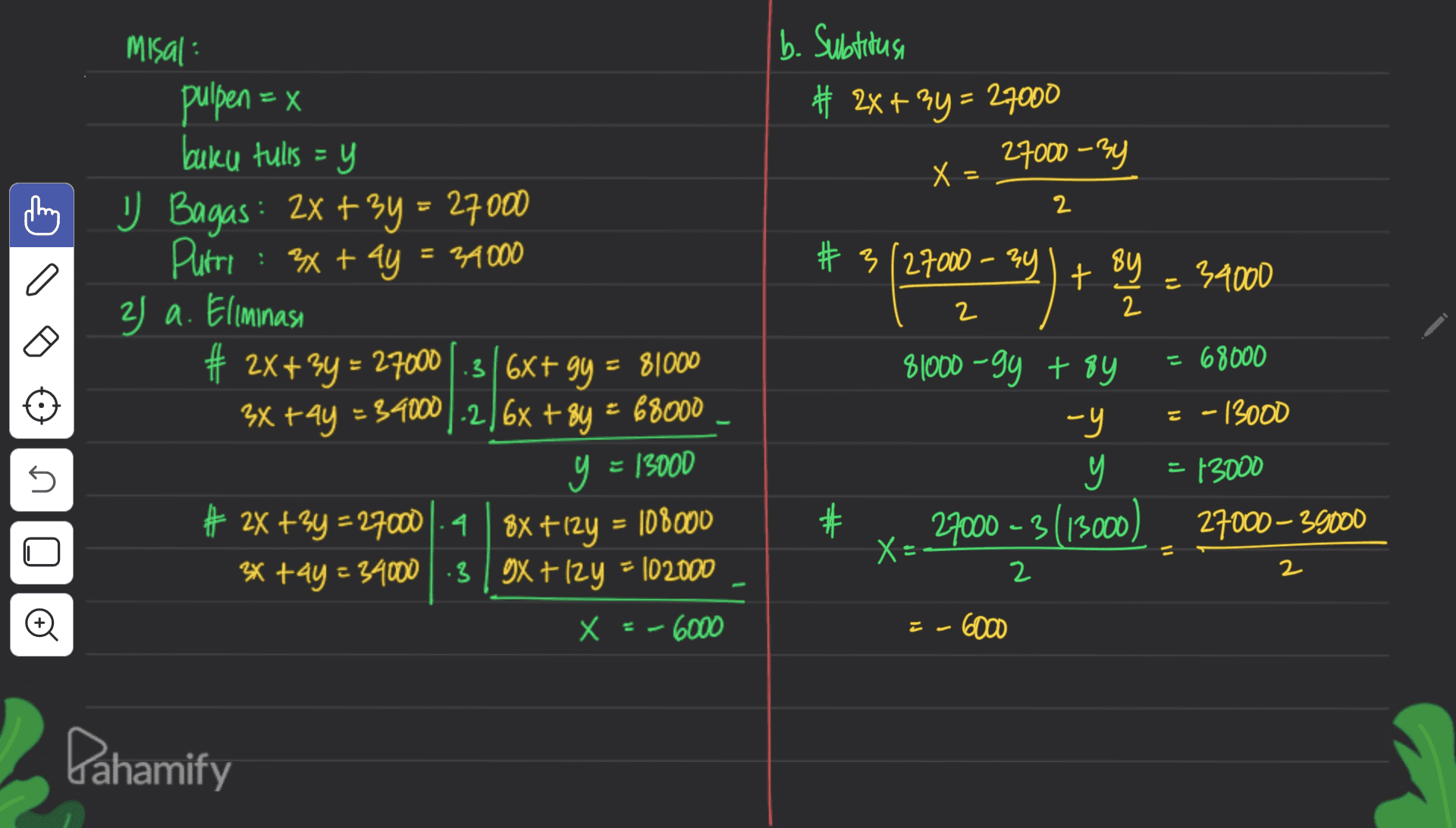 Misal: b. Subtitusi # 2x + 3y = 27000 27000 -34 X - 2 # 3/27000 - 3y १५) + By = 34000 2 2 pulpen = x buku tulis =y U Bagas: 2x + 3y = 27000 Purri : 3x + 4y = 24000 3) a. Eliminasi # 2x+3y = 27000 1.316x+gy = 81000 3x + 4y = 34000)-2] 6x + 8y = 68000 y = 13000 # 2X +34 = 270004 8x +12y = 100000 3x + 4y = 34000 :3 OX + 2y = 102000 |+ 81000-gg + 8y 68000 -Y E - 13000 У = 13000 27000 - 3 (13000) 27000 - 39000 X = n # U X 2 2 o X = - 6000 2-6000 Pahamify 